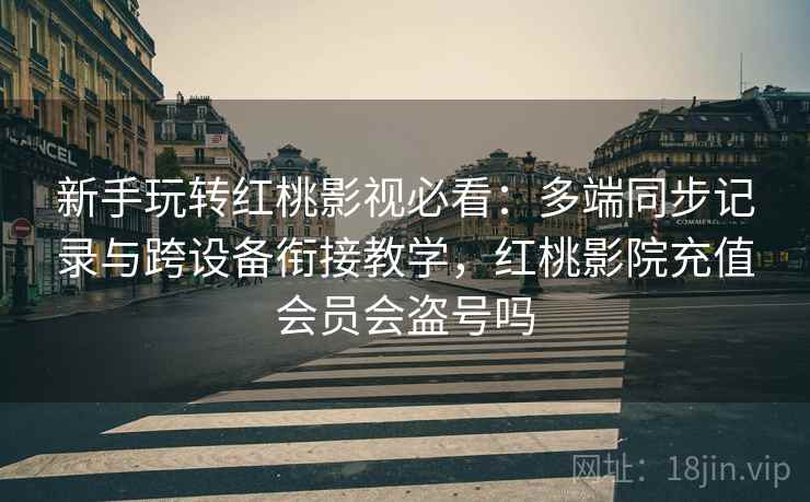 新手玩转红桃影视必看：多端同步记录与跨设备衔接教学，红桃影院充值会员会盗号吗