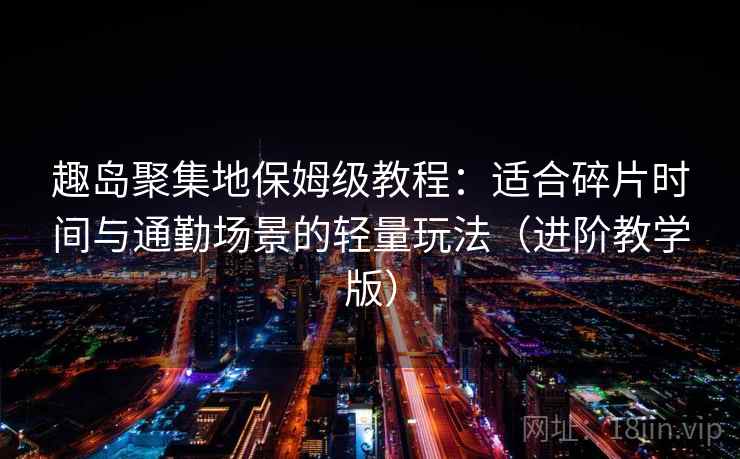 趣岛聚集地保姆级教程：适合碎片时间与通勤场景的轻量玩法（进阶教学版）