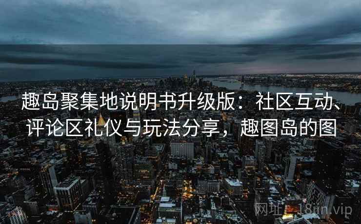 趣岛聚集地说明书升级版:社区互动、评论区礼仪与玩法分享,趣图岛的图 趣岛聚集地说明书升级版:社区互动、评论区礼仪与玩法分享,趣图岛的图