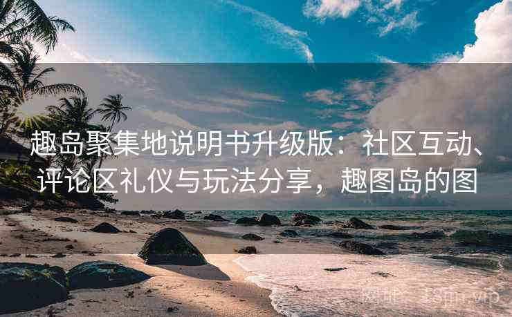 趣岛聚集地说明书升级版:社区互动、评论区礼仪与玩法分享,趣图岛的图 趣岛聚集地说明书升级版:社区互动、评论区礼仪与玩法分享,趣图岛的图