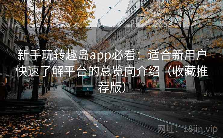 新手玩转趣岛app必看:适合新用户快速了解平台的总览向介绍(收藏推荐版) 新手玩转趣岛app必看:适合新用户快速了解平台的总览向介绍(收藏推荐版)