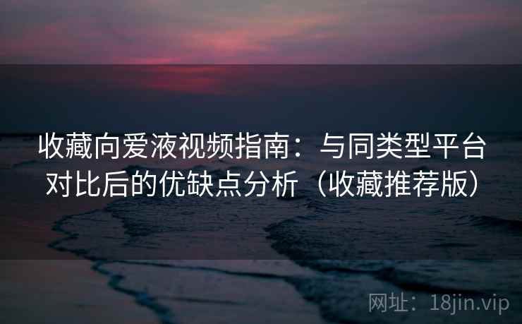 收藏向爱液视频指南:与同类型平台对比后的优缺点分析(收藏推荐版) 收藏向爱液视频指南:与同类型平台对比后的优缺点分析(收藏推荐版)