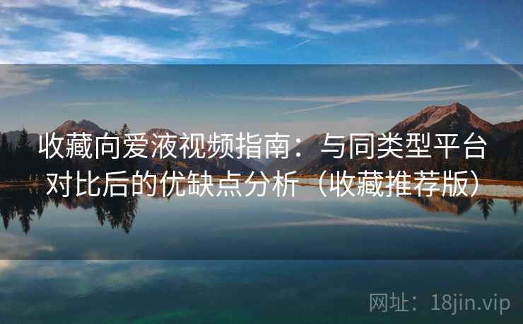 收藏向爱液视频指南:与同类型平台对比后的优缺点分析(收藏推荐版) 收藏向爱液视频指南:与同类型平台对比后的优缺点分析(收藏推荐版)