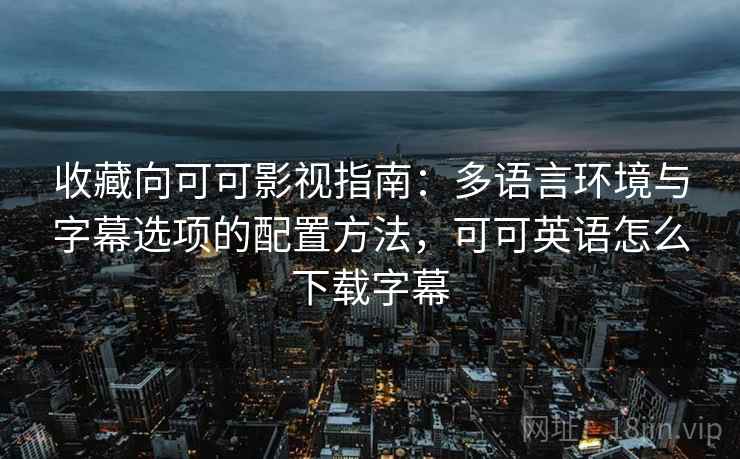 收藏向可可影视指南:多语言环境与字幕选项的配置方法,可可英语怎么下载字幕 收藏向可可影视指南:多语言环境与字幕选项的配置方法,可可英语怎么下载字幕