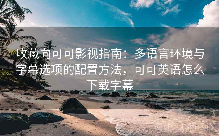收藏向可可影视指南:多语言环境与字幕选项的配置方法,可可英语怎么下载字幕 收藏向可可影视指南:多语言环境与字幕选项的配置方法,可可英语怎么下载字幕