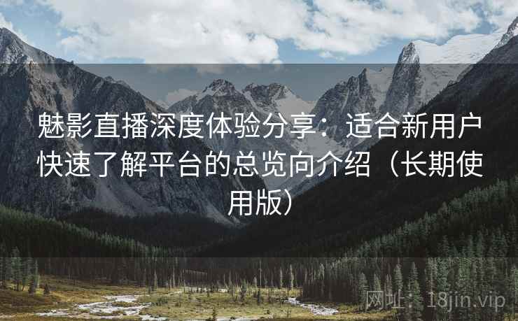 魅影直播深度体验分享:适合新用户快速了解平台的总览向介绍(长期使用版) 魅影直播深度体验分享:适合新用户快速了解平台的总览向介绍(长期使用版)