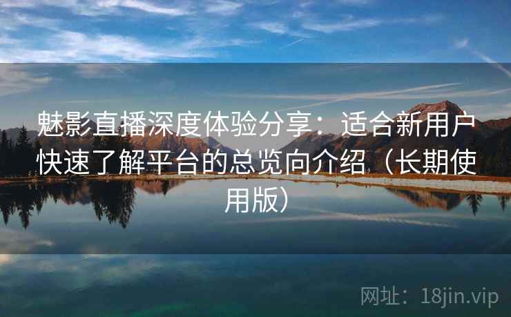 魅影直播深度体验分享:适合新用户快速了解平台的总览向介绍(长期使用版) 魅影直播深度体验分享:适合新用户快速了解平台的总览向介绍(长期使用版)