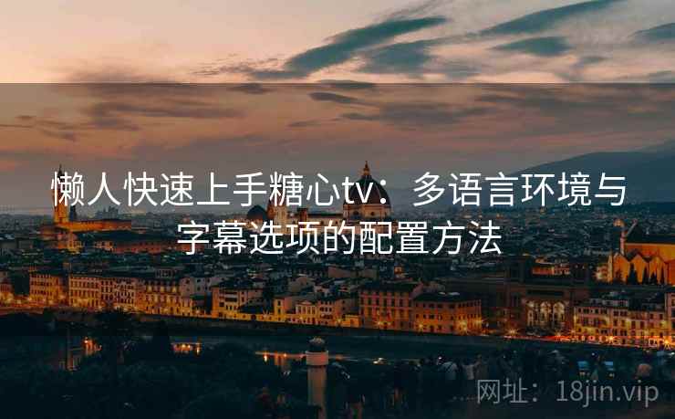 懒人快速上手糖心tv:多语言环境与字幕选项的配置方法 懒人快速上手糖心tv:多语言环境与字幕选项的配置方法