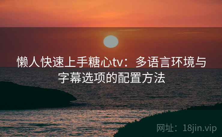 懒人快速上手糖心tv:多语言环境与字幕选项的配置方法 懒人快速上手糖心tv:多语言环境与字幕选项的配置方法