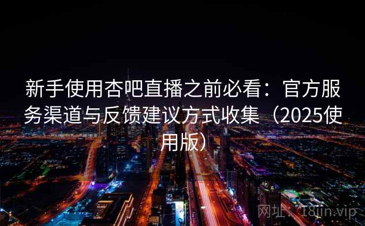 新手使用杏吧直播之前必看：官方服务渠道与反馈建议方式收集（2025使用版）