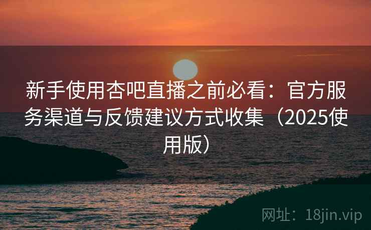 新手使用杏吧直播之前必看：官方服务渠道与反馈建议方式收集（2025使用版）