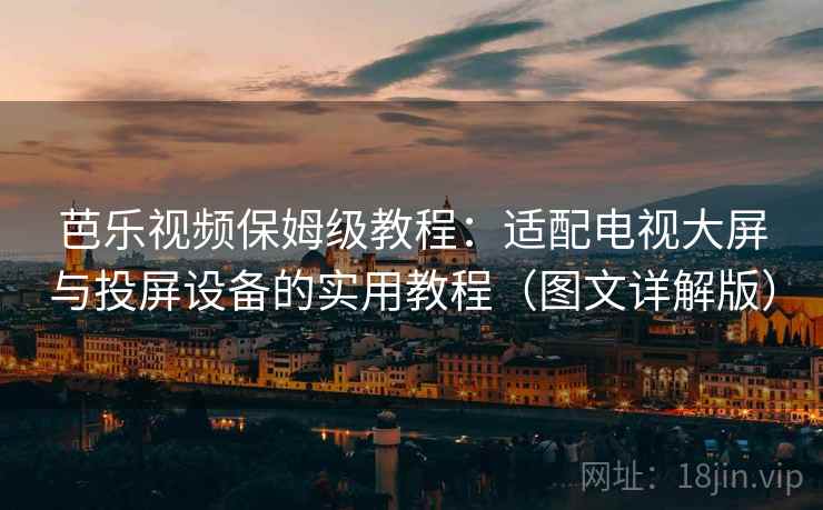 芭乐视频保姆级教程:适配电视大屏与投屏设备的实用教程(图文详解版) 芭乐视频保姆级教程:适配电视大屏与投屏设备的实用教程(图文详解版)