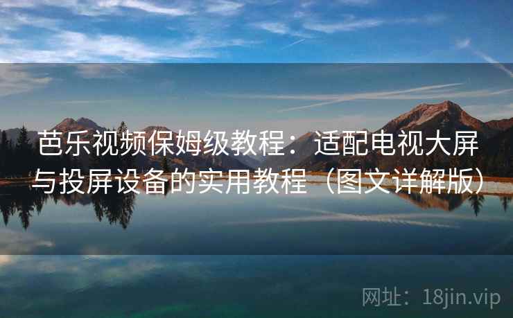 芭乐视频保姆级教程:适配电视大屏与投屏设备的实用教程(图文详解版) 芭乐视频保姆级教程:适配电视大屏与投屏设备的实用教程(图文详解版)