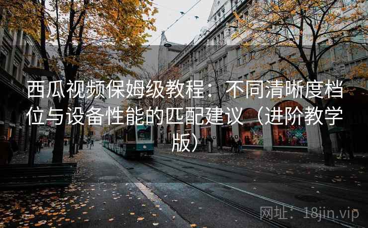 西瓜视频保姆级教程:不同清晰度档位与设备性能的匹配建议(进阶教学版) 西瓜视频保姆级教程:不同清晰度档位与设备性能的匹配建议(进阶教学版)