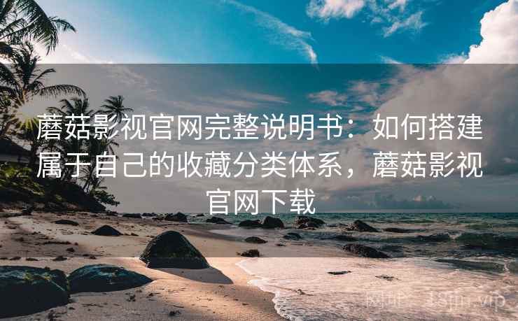 蘑菇影视官网完整说明书：如何搭建属于自己的收藏分类体系，蘑菇影视官网下载