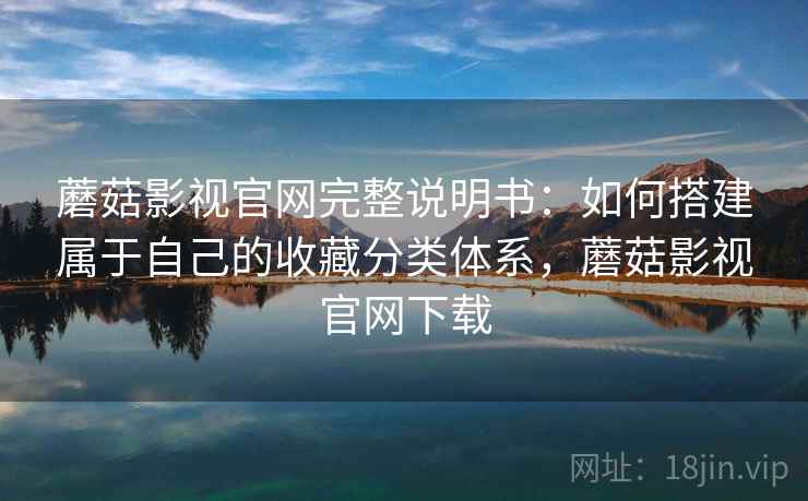 蘑菇影视官网完整说明书：如何搭建属于自己的收藏分类体系，蘑菇影视官网下载