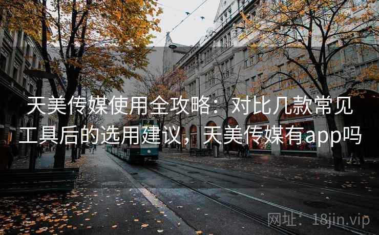 天美传媒使用全攻略:对比几款常见工具后的选用建议,天美传媒有app吗 天美传媒使用全攻略:对比几款常见工具后的选用建议,天美传媒有app吗