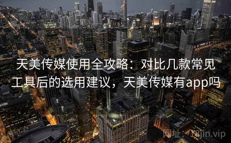 天美传媒使用全攻略:对比几款常见工具后的选用建议,天美传媒有app吗 天美传媒使用全攻略:对比几款常见工具后的选用建议,天美传媒有app吗
