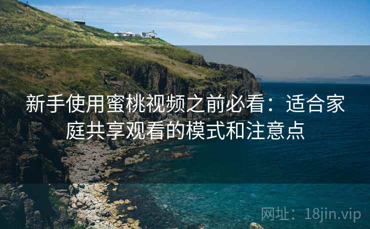 新手使用蜜桃视频之前必看:适合家庭共享观看的模式和注意点 新手使用蜜桃视频之前必看:适合家庭共享观看的模式和注意点