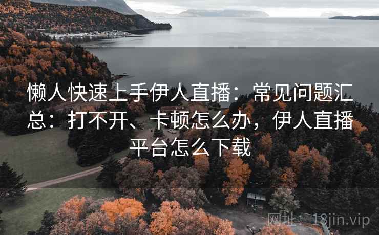 懒人快速上手伊人直播:常见问题汇总:打不开、卡顿怎么办,伊人直播平台怎么下载 懒人快速上手伊人直播:常见问题汇总:打不开、卡顿怎么办,伊人直播平台怎么下载