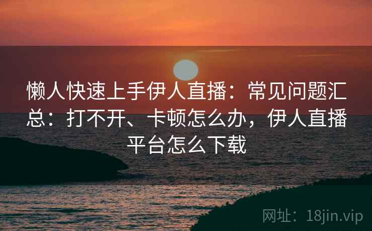 懒人快速上手伊人直播:常见问题汇总:打不开、卡顿怎么办,伊人直播平台怎么下载 懒人快速上手伊人直播:常见问题汇总:打不开、卡顿怎么办,伊人直播平台怎么下载