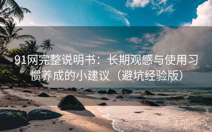 91网完整说明书:长期观感与使用习惯养成的小建议(避坑经验版) 91网完整说明书:长期观感与使用习惯养成的小建议(避坑经验版)