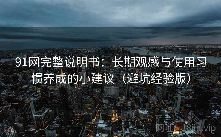 91网完整说明书:长期观感与使用习惯养成的小建议(避坑经验版) 91网完整说明书:长期观感与使用习惯养成的小建议(避坑经验版)