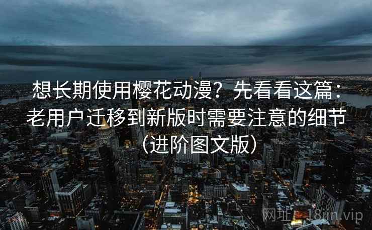 想长期使用樱花动漫?先看看这篇:老用户迁移到新版时需要注意的细节(进阶图文版) 想长期使用樱花动漫?先看看这篇:老用户迁移到新版时需要注意的细节(进阶图文版)