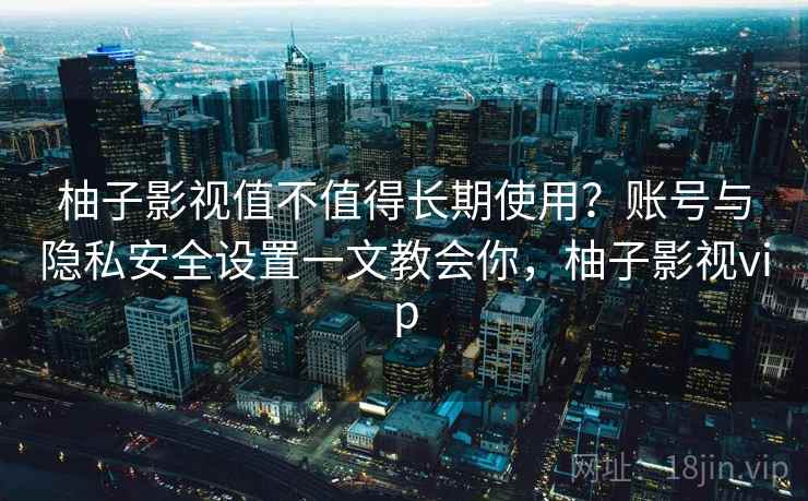 柚子影视值不值得长期使用?账号与隐私安全设置一文教会你,柚子影视vip 柚子影视值不值得长期使用?账号与隐私安全设置一文教会你,柚子影视vip