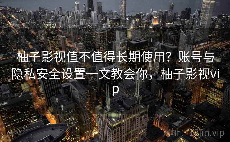 柚子影视值不值得长期使用?账号与隐私安全设置一文教会你,柚子影视vip 柚子影视值不值得长期使用?账号与隐私安全设置一文教会你,柚子影视vip