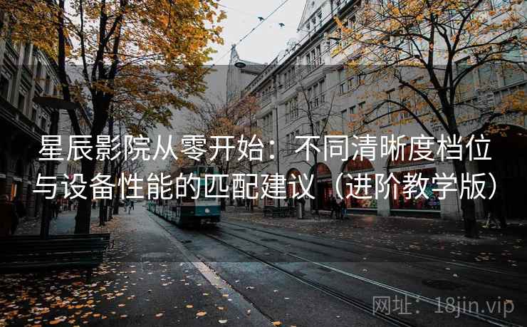星辰影院从零开始：不同清晰度档位与设备性能的匹配建议（进阶教学版）