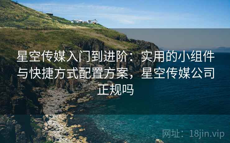 星空传媒入门到进阶:实用的小组件与快捷方式配置方案,星空传媒公司正规吗 星空传媒入门到进阶:实用的小组件与快捷方式配置方案,星空传媒公司正规吗