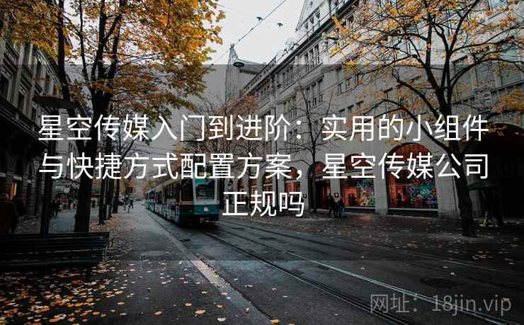 星空传媒入门到进阶:实用的小组件与快捷方式配置方案,星空传媒公司正规吗 星空传媒入门到进阶:实用的小组件与快捷方式配置方案,星空传媒公司正规吗