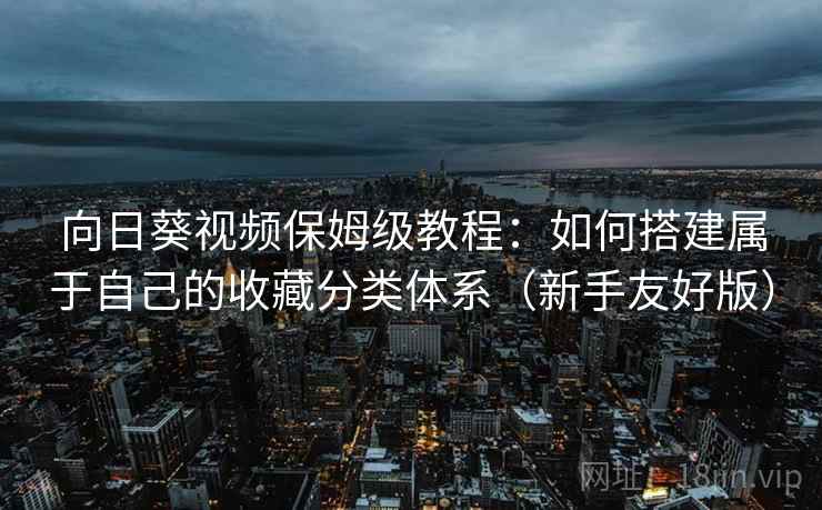 向日葵视频保姆级教程:如何搭建属于自己的收藏分类体系(新手友好版) 向日葵视频保姆级教程:如何搭建属于自己的收藏分类体系(新手友好版)