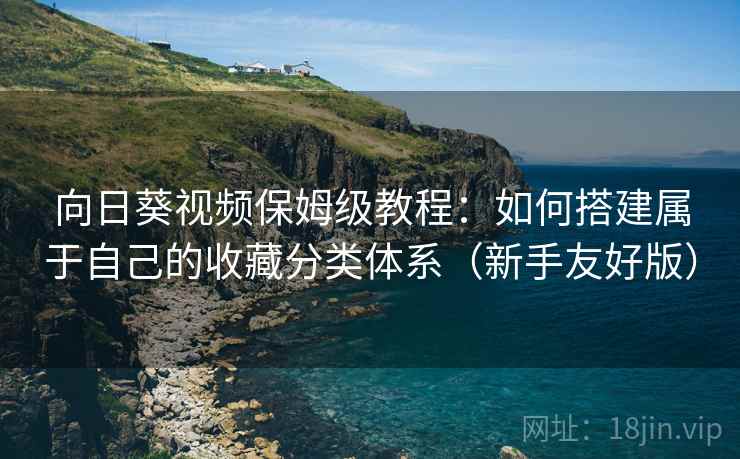 向日葵视频保姆级教程:如何搭建属于自己的收藏分类体系(新手友好版) 向日葵视频保姆级教程:如何搭建属于自己的收藏分类体系(新手友好版)