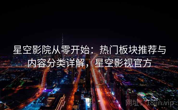 星空影院从零开始:热门板块推荐与内容分类详解,星空影视官方 星空影院从零开始:热门板块推荐与内容分类详解,星空影视官方