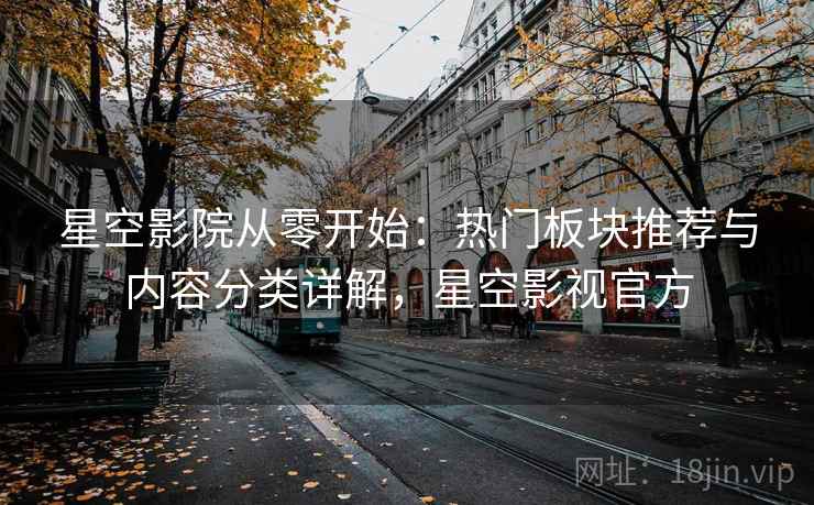 星空影院从零开始:热门板块推荐与内容分类详解,星空影视官方 星空影院从零开始:热门板块推荐与内容分类详解,星空影视官方