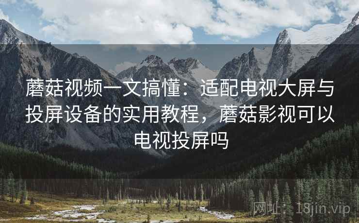 蘑菇视频一文搞懂:适配电视大屏与投屏设备的实用教程,蘑菇影视可以电视投屏吗 蘑菇视频一文搞懂:适配电视大屏与投屏设备的实用教程,蘑菇影视可以电视投屏吗