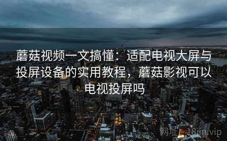 蘑菇视频一文搞懂:适配电视大屏与投屏设备的实用教程,蘑菇影视可以电视投屏吗 蘑菇视频一文搞懂:适配电视大屏与投屏设备的实用教程,蘑菇影视可以电视投屏吗