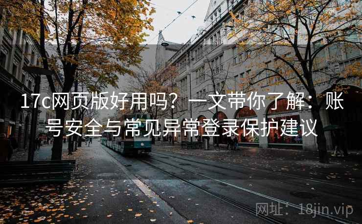17c网页版好用吗?一文带你了解:账号安全与常见异常登录保护建议 17c网页版好用吗?一文带你了解:账号安全与常见异常登录保护建议
