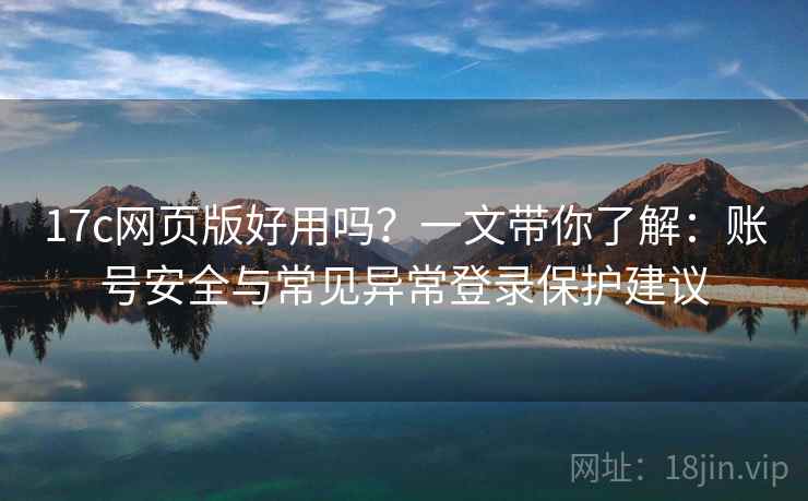 17c网页版好用吗?一文带你了解:账号安全与常见异常登录保护建议 17c网页版好用吗?一文带你了解:账号安全与常见异常登录保护建议