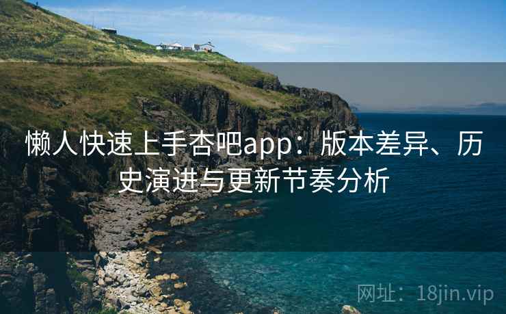 懒人快速上手杏吧app:版本差异、历史演进与更新节奏分析 懒人快速上手杏吧app:版本差异、历史演进与更新节奏分析