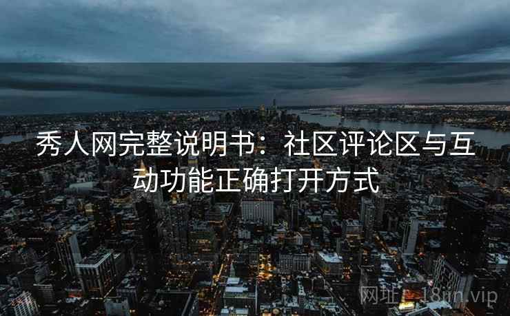 秀人网完整说明书:社区评论区与互动功能正确打开方式 秀人网完整说明书:社区评论区与互动功能正确打开方式