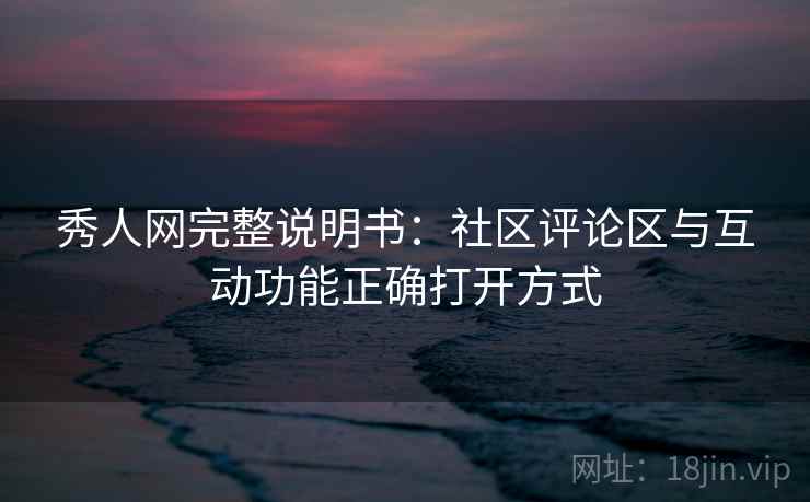 秀人网完整说明书:社区评论区与互动功能正确打开方式 秀人网完整说明书:社区评论区与互动功能正确打开方式