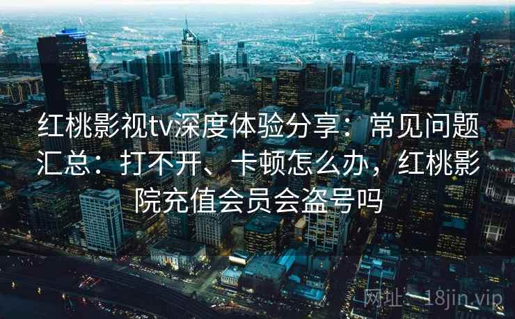 红桃影视tv深度体验分享:常见问题汇总:打不开、卡顿怎么办,红桃影院充值会员会盗号吗 红桃影视tv深度体验分享:常见问题汇总:打不开、卡顿怎么办,红桃影院充值会员会盗号吗