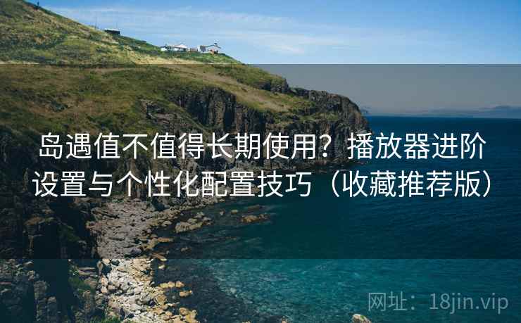 岛遇值不值得长期使用?播放器进阶设置与个性化配置技巧(收藏推荐版) 岛遇值不值得长期使用?播放器进阶设置与个性化配置技巧(收藏推荐版)