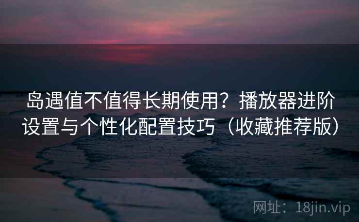 岛遇值不值得长期使用?播放器进阶设置与个性化配置技巧(收藏推荐版) 岛遇值不值得长期使用?播放器进阶设置与个性化配置技巧(收藏推荐版)