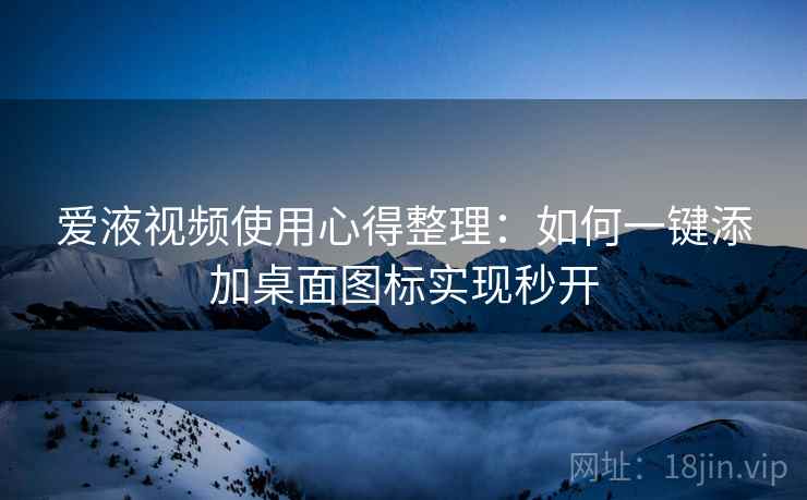 爱液视频使用心得整理:如何一键添加桌面图标实现秒开 爱液视频使用心得整理:如何一键添加桌面图标实现秒开