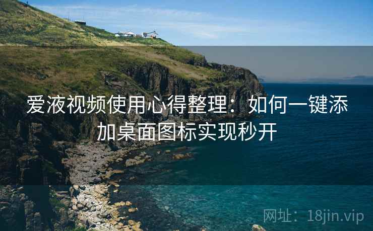 爱液视频使用心得整理:如何一键添加桌面图标实现秒开 爱液视频使用心得整理:如何一键添加桌面图标实现秒开