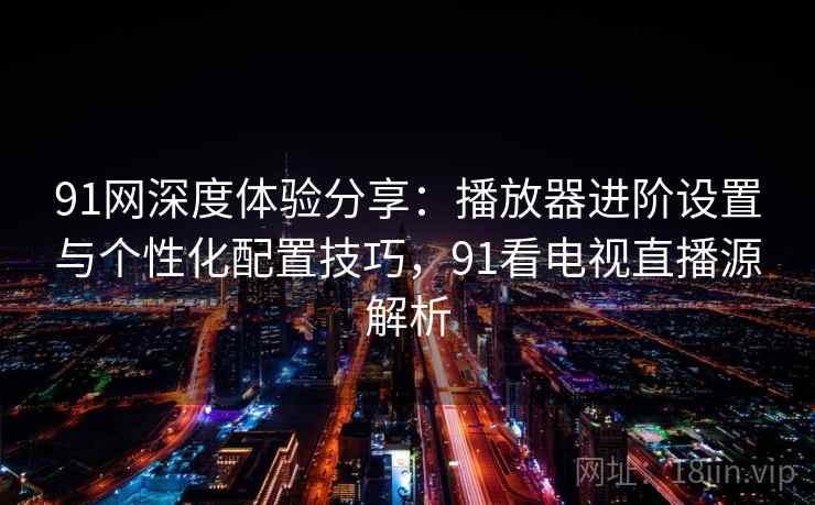 91网深度体验分享:播放器进阶设置与个性化配置技巧,91看电视直播源解析 91网深度体验分享:播放器进阶设置与个性化配置技巧,91看电视直播源解析